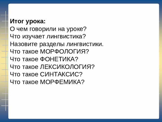 Итог урока: О чем говорили на уроке? Что изучает лингвистика? Назовите разделы лингвистики. Что такое МОРФОЛОГИЯ? Что такое ФОНЕТИКА? Что такое ЛЕКСИКОЛОГИЯ? Что такое СИНТАКСИС? Что такое МОРФЕМИКА?