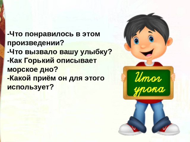 -Что понравилось в этом произведении? -Что вызвало вашу улыбку? -Как Горький описывает морское дно? -Какой приём он для этого использует?