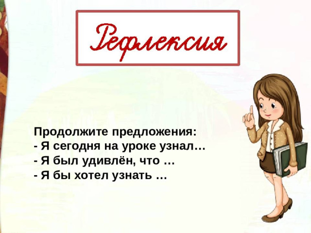 Продолжите предложения: - Я сегодня на уроке узнал… - Я был удивлён, что … - Я бы хотел узнать …