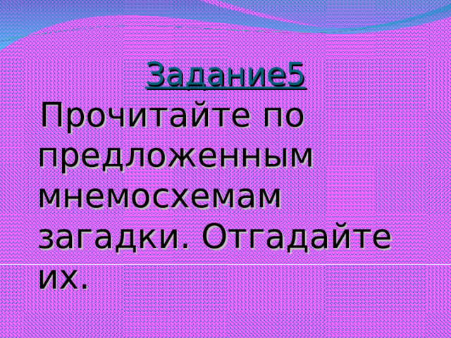 Задание5  Прочитайте по предложенным мнемосхемам загадки. Отгадайте их.