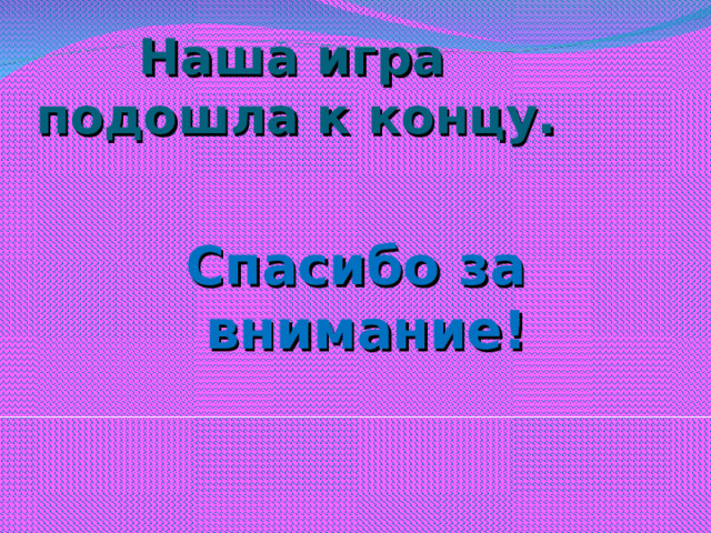 Наша игра подошла к концу.  Спасибо за внимание!