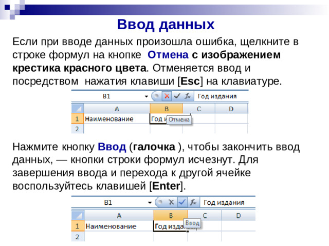 Ввод данных Если при вводе данных произошла ошибка, щелкните в строке формул на кнопке Отмена с изображением крестика красного цвета . Отменяется ввод и посредством нажатия клавиши [ Esc ] на клавиатуре. Нажмите кнопку Ввод ( галочка ), чтобы закончить ввод данных, — кнопки строки формул исчезнут. Для завершения ввода и перехода к другой ячейке воспользуйтесь клавишей [ Enter ].