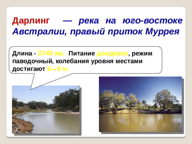 Дарлинг  — река на юго-востоке Австралии, правый приток Муррея Длина - 2740 км. Питание дождевое , режим паводочный, колебания уровня местами достигают 6—8 м.