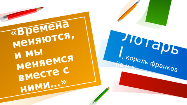 «Времена меняются, и мы меняемся вместе с ними…» Лотарь I , король франков (Iв.н.э)