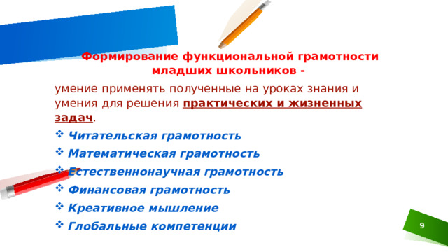 Формирование функциональной грамотности младших школьников - умение применять полученные на уроках знания и умения для решения практических и жизненных задач . Читательская грамотность Математическая грамотность Естественнонаучная грамотность Финансовая грамотность Креативное мышление  Глобальные компетенции   Банк заданий по ФГ представлен на школьном сайте.