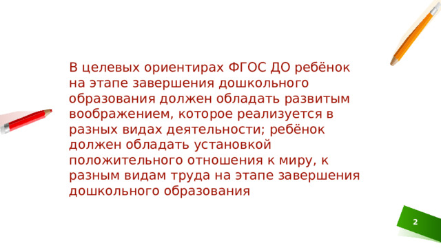 В целевых ориентирах ФГОС ДО ребёнок на этапе завершения дошкольного образования должен обладать развитым воображением, которое реализуется в разных видах деятельности; ребёнок должен обладать установкой положительного отношения к миру, к разным видам труда на этапе завершения дошкольного образования