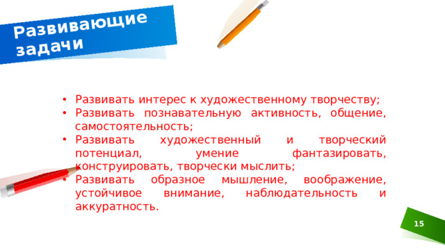 Развивающие задачи Развивать интерес к художественному творчеству; Развивать познавательную активность, общение, самостоятельность; Развивать художественный и творческий потенциал, умение фантазировать, конструировать, творчески мыслить; Развивать образное мышление, воображение, устойчивое внимание, наблюдательность и аккуратность.