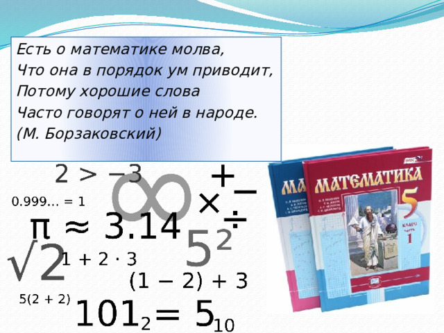 Есть о математике молва, Что она в порядок ум приводит, Потому хорошие слова Часто говорят о ней в народе. (М. Борзаковский)