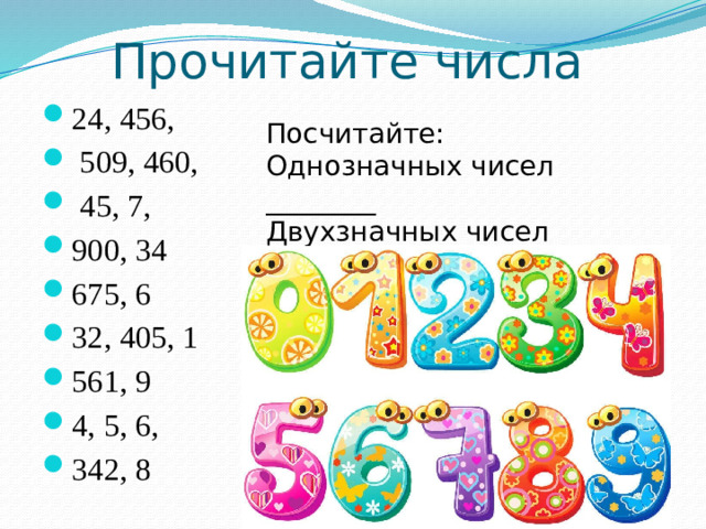 Прочитайте числа 24, 456,  509, 460,  45, 7, 900, 34 675, 6 32, 405, 1 561, 9 4, 5, 6, 342, 8 Посчитайте: Однозначных чисел ________ Двухзначных чисел ________ Трехзначных чисел _______