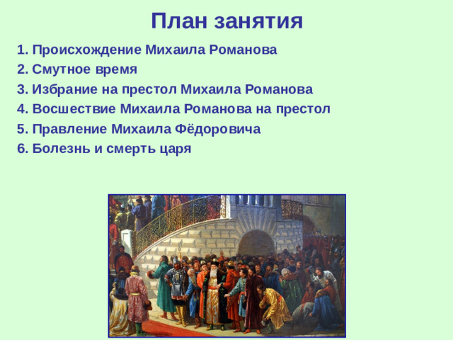 План занятия 1. Происхождение Михаила Романова 2. Смутное время 3. Избрание на престол Михаила Романова 4 . Восшествие Михаила Романова на престол 5 . Правление Михаила Фёдоровича 6. Болезнь и смерть царя