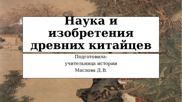 Наука и изобретения древних китайцев Подготовила: учительница истории Маслова Д.В.