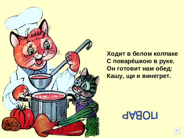 Ходит в белом колпаке С поварёшкою в руке. Он готовит нам обед: Кашу, щи и винегрет.