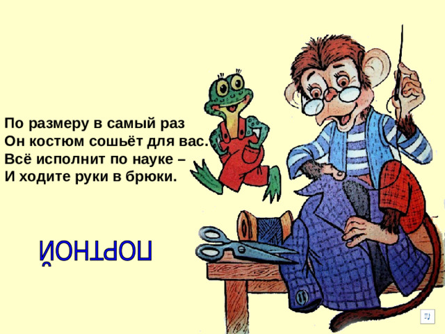 По размеру в самый раз Он костюм сошьёт для вас. Всё исполнит по науке – И ходите руки в брюки.