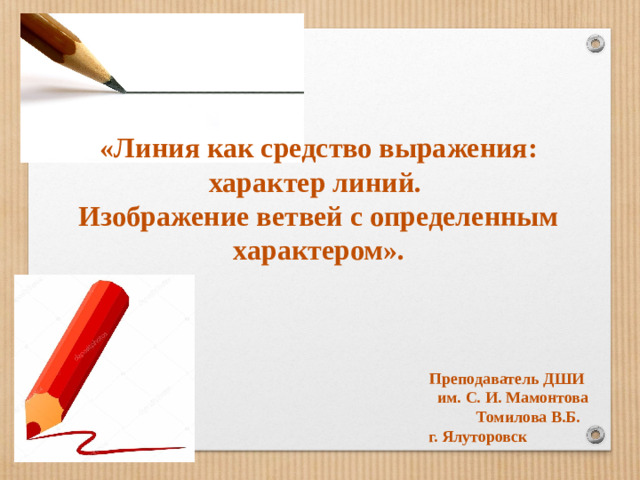 «Линия как средство выражения: характер линий. Изображение ветвей с определенным характером».    Преподаватель ДШИ им. С. И. Мамонтова Томилова В.Б. г. Ялуторовск