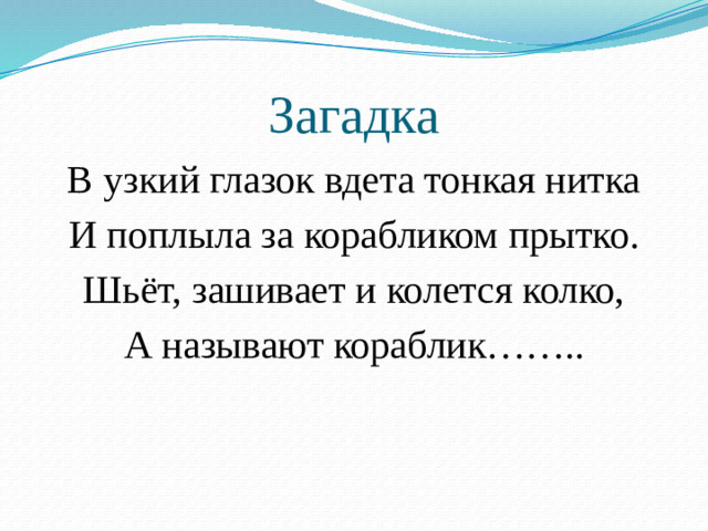 Загадка В узкий глазок вдета тонкая нитка И поплыла за корабликом прытко. Шьёт, зашивает и колется колко, А называют кораблик……..