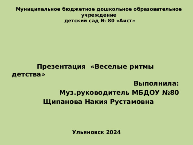 Муниципальное бюджетное дошкольное образовательное учреждение  детский сад № 80 «Аист»   Презентация «Веселые ритмы детства» Выполнила: Муз.руководитель МБДОУ №80 Щипанова Накия Рустамовна    Ульяновск 2024