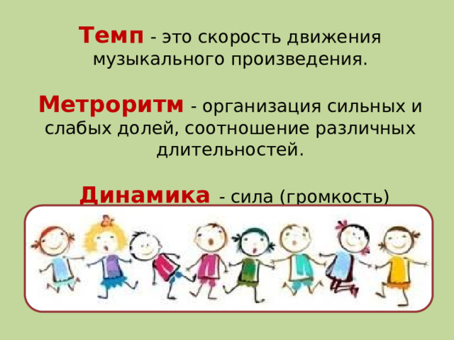 Темп  - это скорость движения музыкального произведения. Метроритм - организация сильных и слабых долей, соотношение различных длительностей.  Динамика  - сила (громкость) звучания.