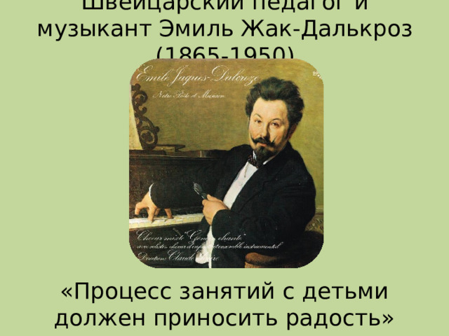 Швейцарский педагог и музыкант Эмиль Жак-Далькроз (1865-1950)   «Процесс занятий с детьми должен приносить радость»