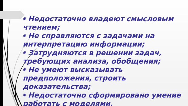   Недостаточно владеют смысловым чтением;   Не справляются с задачами на интерпретацию информации;   Затрудняются в решении задач, требующих анализа, обобщения;   Не умеют высказывать предположения, строить доказательства;   Недостаточно сформировано умение работать с моделями.