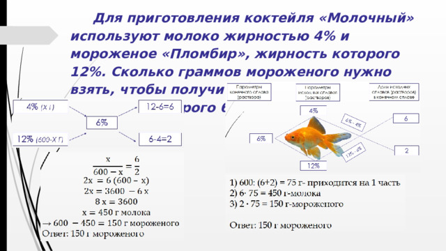 Для приготовления коктейля «Молочный» используют молоко жирностью 4% и мороженое «Пломбир», жирность которого 12%. Сколько граммов мороженого нужно взять, чтобы получить 600 граммов коктейля, жирность которого 6%?