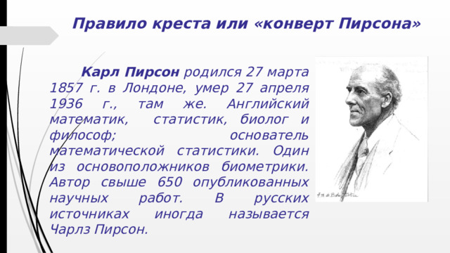 Правило креста или «конверт Пирсона»  Карл Пирсон родился 27 марта 1857 г. в Лондоне, умер 27 апреля 1936 г., там же. Английский математик, статистик, биолог и философ; основатель математической статистики. Один из основоположников биометрики. Автор свыше 650 опубликованных научных работ. В русских источниках иногда называется Чарлз Пирсон.