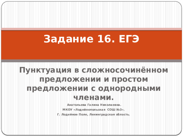 Задание 16. ЕГЭ   Пунктуация в сложносочинённом предложении и простом предложении с однородными членами.  Анатольева Галина Николаевна. МКОУ «Лодейнопольская СОШ №3». Г. Лодейное Поле, Ленинградская область.