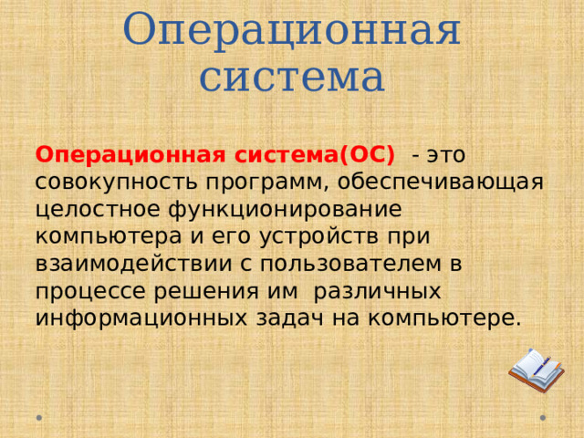 Операционная система Операционная система(ОС) - это совокупность программ, обеспечивающая целостное функционирование компьютера и его устройств при взаимодействии с пользователем в процессе решения им различных информационных задач на компьютере.