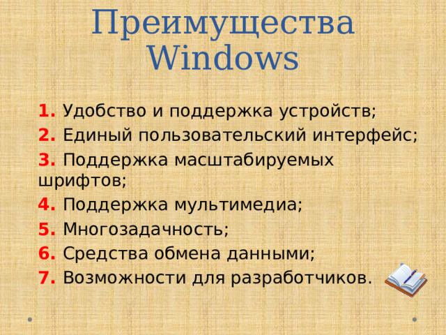 Преимущества Windows 1. Удобство и поддержка устройств; 2. Единый пользовательский интерфейс; 3. Поддержка масштабируемых шрифтов; 4. Поддержка мультимедиа; 5. Многозадачность; 6. Средства обмена данными; 7. Возможности для разработчиков.