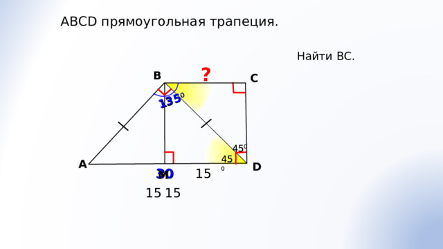 135 0 АВС D прямоугольная трапеция. Найти ВС. ? В С 45 0 45 0 45 0 45 0 A D Гаврилова Н.Ф. «Поурочные разработки по геометрии: 8 класс» Для этой задачи был предложен другой способ решения.  Угол ВА D можно найти иначе 360 0 -(90+90+135) . 30 15 М 15 15