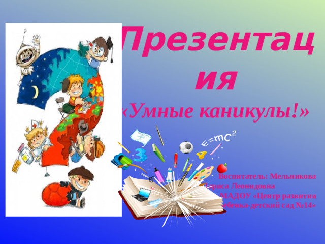 Презентация «Умные каникулы!»       Воспитатель: Мельникова  Лариса Леонидовна  МАДОУ «Центр развития  ребенка-детский сад №14»