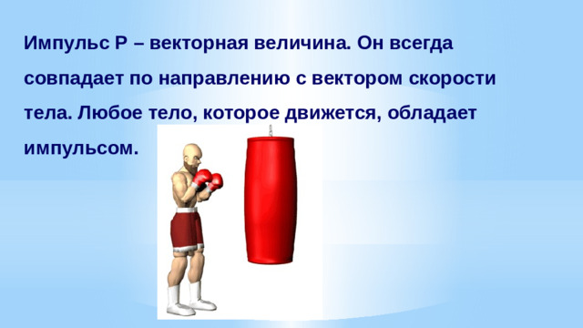 Импульс Р – векторная величина. Он всегда совпадает по направлению с вектором скорости тела. Любое тело, которое движется, обладает импульсом.