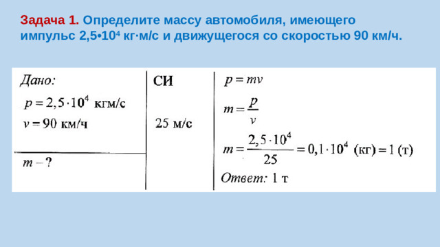 Задача 1. Определите массу автомобиля, имеющего импульс 2,5•10 4  кг·м/с и движущегося со скоростью 90 км/ч.