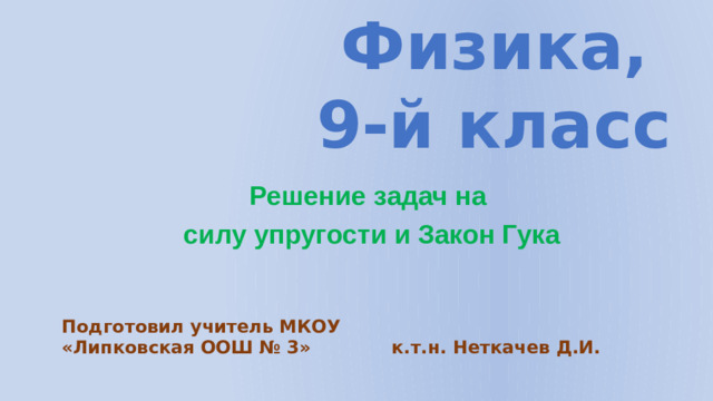 Физика,  9-й класс Решение задач на силу упругости и Закон Гука Подготовил учитель МКОУ «Липковская ООШ № 3» к.т.н. Неткачев Д.И.