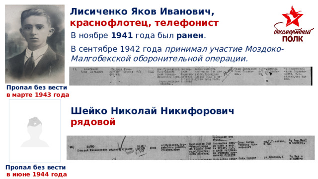 Лисиченко Яков Иванович, краснофлотец, телефонист В ноябре 1941 года был ранен . В сентябре 1942 года принимал участие Моздоко-Малгобекской оборонительной операции. Пропал без вести в марте 1943 года Шейко Николай Никифорович рядовой Пропал без вести в июне 1944 года