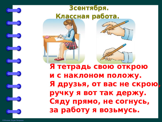 3сентября.  Классная работа. Я тетрадь свою открою и с наклоном положу. Я друзья, от вас не скрою, ручку я вот так держу. Сяду прямо, не согнусь, за работу я возьмусь.