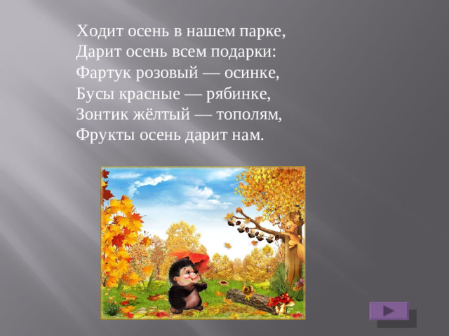 Ходит осень в нашем парке,  Дарит осень всем подарки:  Фартук розовый — осинке,  Бусы красные — рябинке,  Зонтик жёлтый — тополям,  Фрукты осень дарит нам.