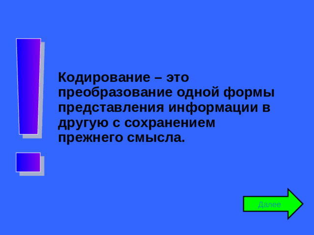 Кодирование – это преобразование одной формы представления информации в другую с сохранением прежнего смысла. Далее