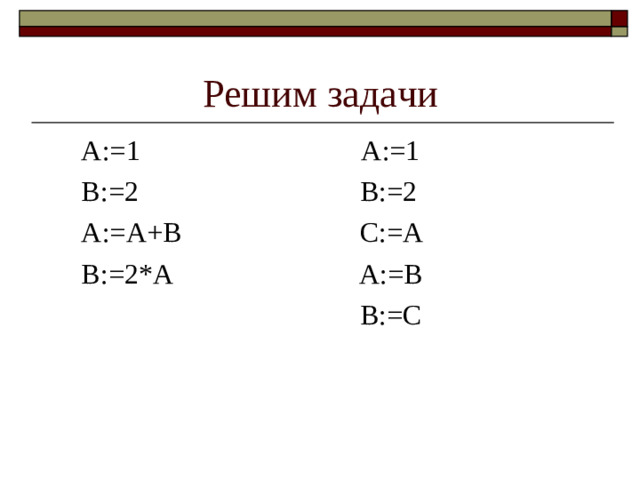 Решим задачи  А:=1 А:=1  В:=2 В:=2  А:=А+В С:=А  В:=2*А А:=В  В:=С