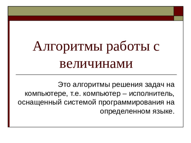 Алгоритмы работы с величинами Это алгоритмы решения задач на компьютере, т.е. компьютер – исполнитель, оснащенный системой программирования на определенном языке.