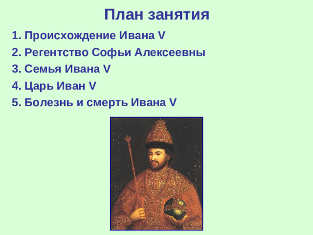 План занятия 1. Происхождение Ивана V 2. Регентство Софьи Алексеевны 3. Семья Ивана V 4. Царь Иван V 5. Болезнь и смерть Ивана V