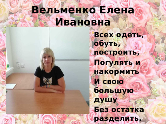 Вельменко Елена Ивановна Всех одеть, обуть, построить, Погулять и накормить И свою большую душу Без остатка разделить.