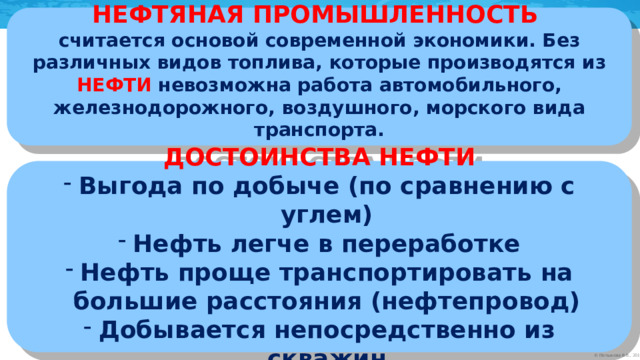 НЕФТЯНАЯ ПРОМЫШЛЕННОСТЬ считается основой современной экономики. Без различных видов топлива, которые производятся из НЕФТИ невозможна работа автомобильного, железнодорожного, воздушного, морского вида транспорта. ДОСТОИНСТВА НЕФТИ