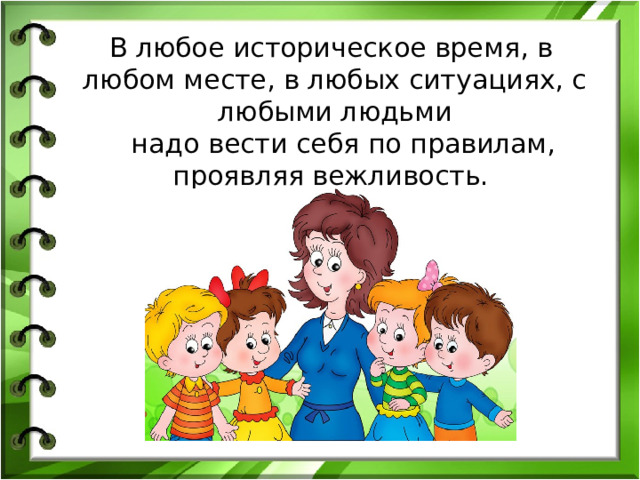 В любое историческое время, в любом месте, в любых ситуациях, с любыми людьми   надо вести себя по правилам, проявляя вежливость.