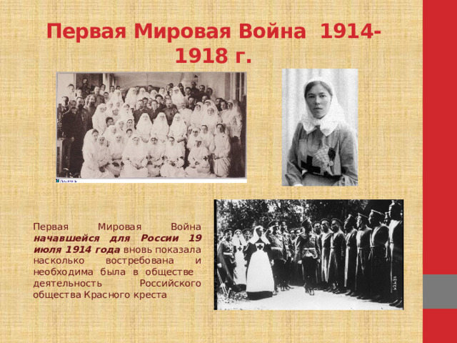 Первая Мировая Война 1914-1918 г. Первая Мировая Война начавшейся для России 19 июля 1914 года вновь показала насколько востребована и необходима была в обществе деятельность Российского общества Красного креста