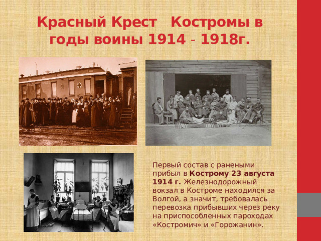 Красный Крест Костромы в годы воины 1914 - 1918г. Первый состав с ранеными прибыл в Кострому 23 августа 1914 г. Железнодорожный вокзал в Костроме находился за Волгой, а значит, требовалась перевозка прибывших через реку на приспособленных пароходах «Костромич» и «Горожанин».