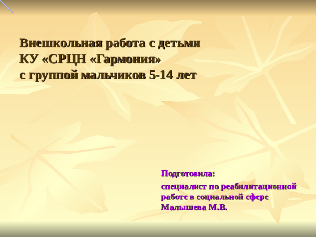 Внешкольная работа с детьми  КУ «СРЦН «Гармония»  с группой мальчиков 5-14 лет Подготовила: специалист по реабилитационной работе в социальной сфере Малышева М.В.