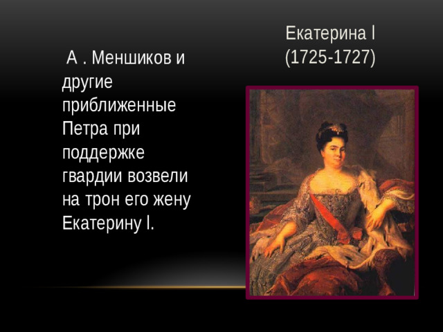 Екатерина l  (1725-1727)  А . Меншиков и другие приближенные Петра при поддержке гвардии возвели на трон его жену Екатерину l.