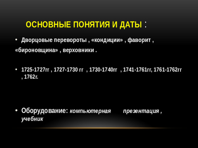 Основные понятия и даты : Дворцовые перевороты , «кондиции» , фаворит , «бироновщина» , верховники .  1725-1727гг , 1727-1730 гг , 1730-1740гг , 1741-1761гг, 1761-1762гг , 1762г.