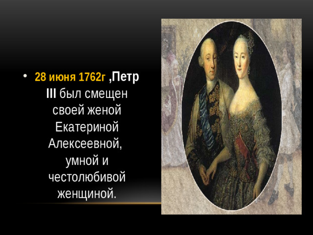 28 июня 1762г ,Петр III был смещен своей женой Екатериной Алексеевной, умной и честолюбивой женщиной.