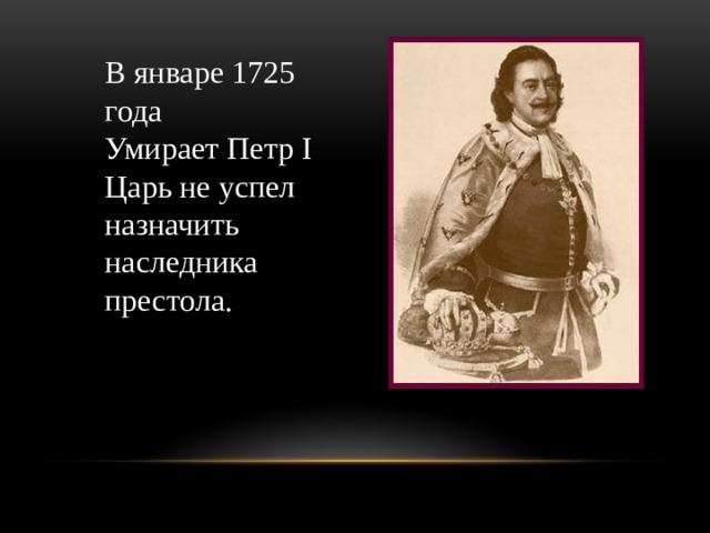 В январе 1725 года Умирает Петр I Царь не успел назначить наследника престола.